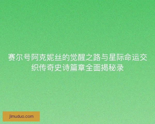 赛尔号阿克妮丝的觉醒之路与星际命运交织传奇史诗篇章全面揭秘录