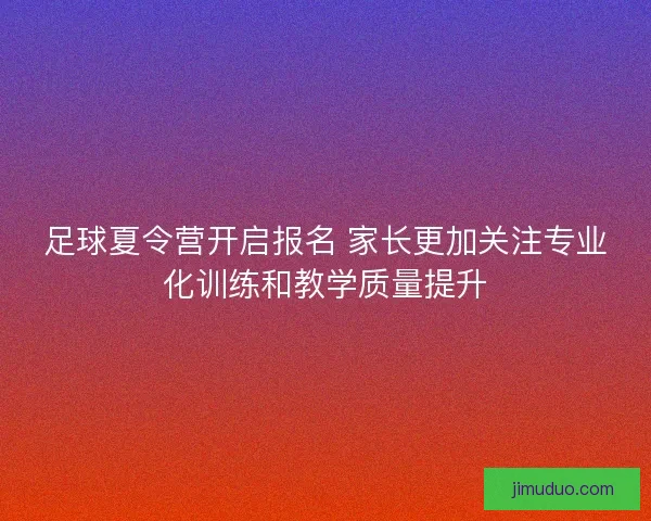 足球夏令营开启报名 家长更加关注专业化训练和教学质量提升