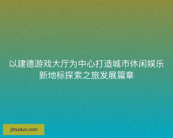 以建德游戏大厅为中心打造城市休闲娱乐新地标探索之旅发展篇章